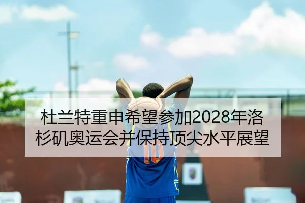 杜兰特重申希望参加2028年洛杉矶奥运会并保持顶尖水平展望