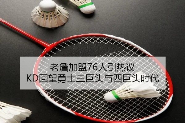老詹加盟76人引热议 KD回望勇士三巨头与四巨头时代