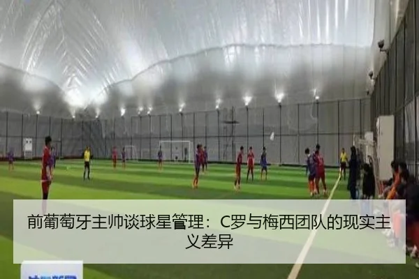 前葡萄牙主帅谈球星管理:C罗与梅西团队的现实主义差异